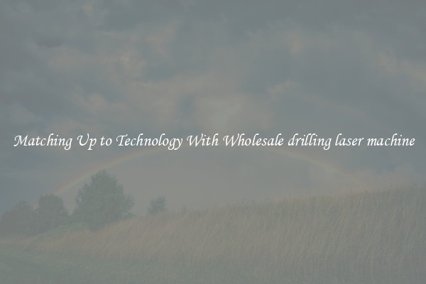 Matching Up to Technology With Wholesale drilling laser machine