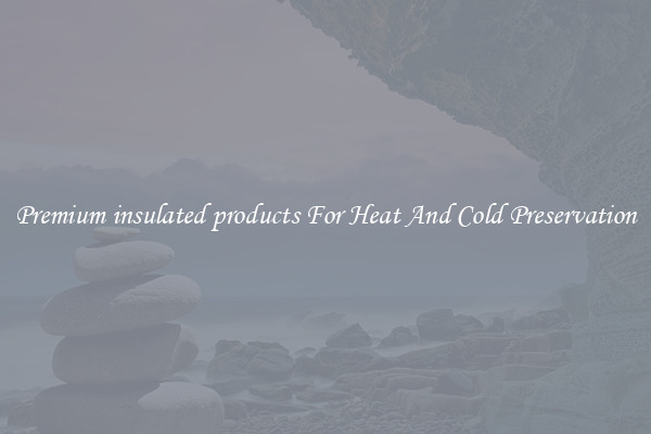 Premium insulated products For Heat And Cold Preservation
