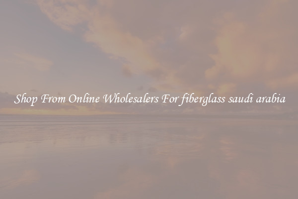 Shop From Online Wholesalers For fiberglass saudi arabia