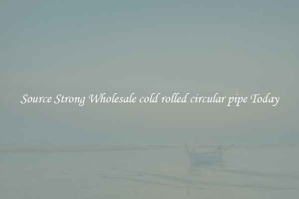 Source Strong Wholesale cold rolled circular pipe Today