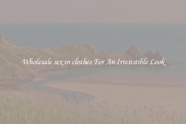 Wholesale sex in clothes For An Irresistible Look