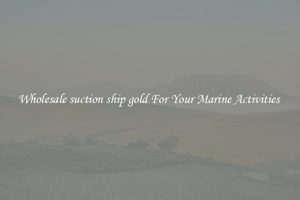 Wholesale suction ship gold For Your Marine Activities 