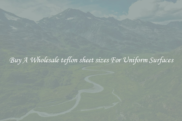 Buy A Wholesale teflon sheet sizes For Uniform Surfaces