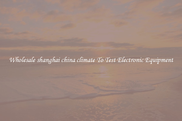 Wholesale shanghai china climate To Test Electronic Equipment