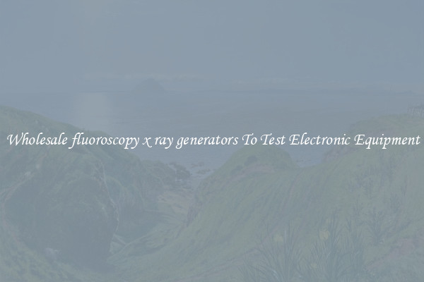 Wholesale fluoroscopy x ray generators To Test Electronic Equipment