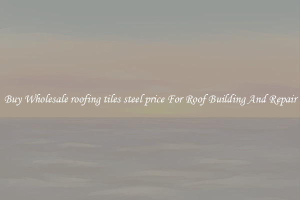 Buy Wholesale roofing tiles steel price For Roof Building And Repair