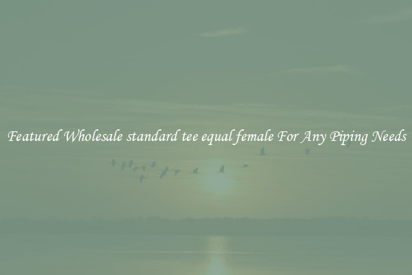 Featured Wholesale standard tee equal female For Any Piping Needs