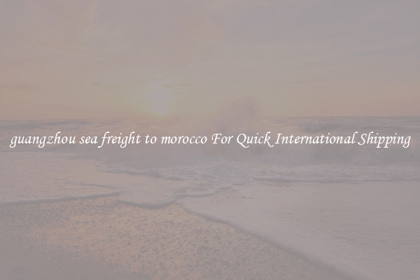 guangzhou sea freight to morocco For Quick International Shipping