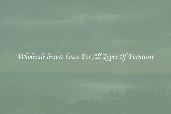 Wholesale leisure bases For All Types Of Furniture