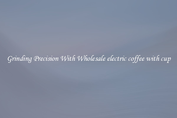 Grinding Precision With Wholesale electric coffee with cup