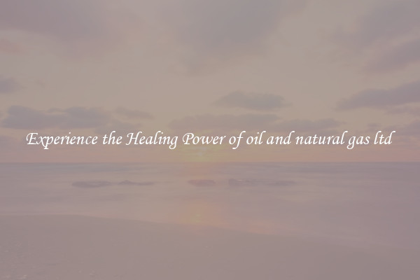 Experience the Healing Power of oil and natural gas ltd 