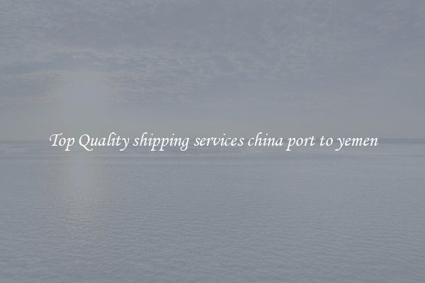 Top Quality shipping services china port to yemen