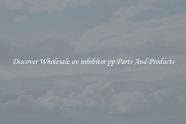Discover Wholesale uv inhibitor pp Parts And Products