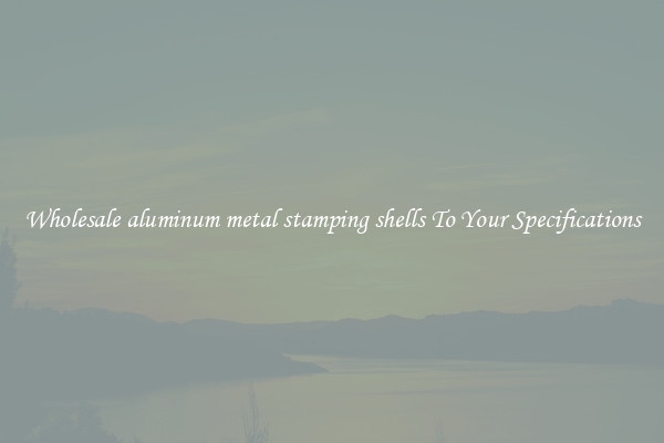 Wholesale aluminum metal stamping shells To Your Specifications