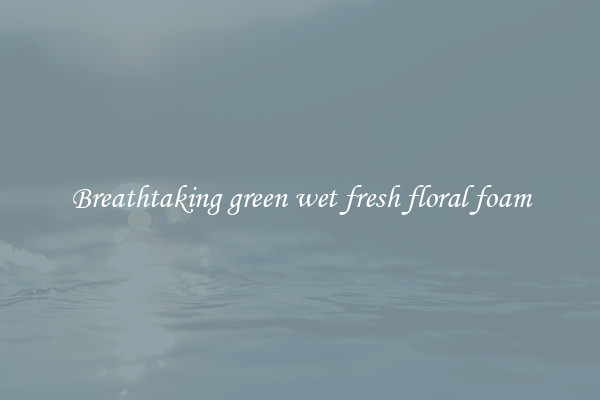 Breathtaking green wet fresh floral foam