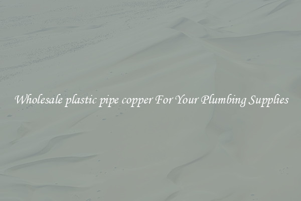 Wholesale plastic pipe copper For Your Plumbing Supplies