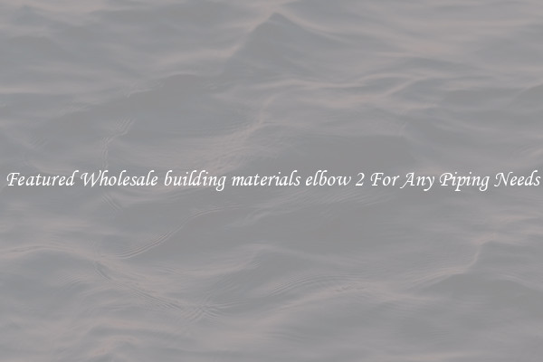 Featured Wholesale building materials elbow 2 For Any Piping Needs