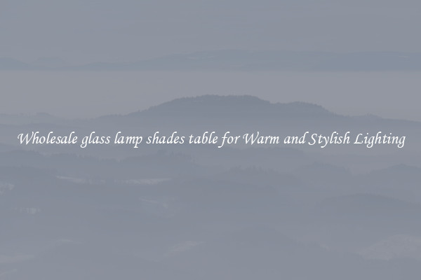 Wholesale glass lamp shades table for Warm and Stylish Lighting