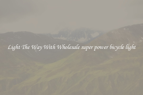Light The Way With Wholesale super power bicycle light