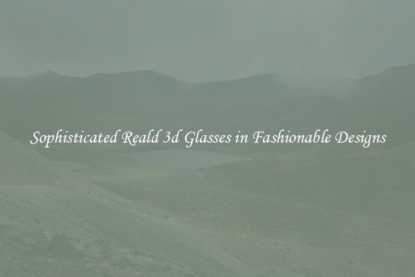 Sophisticated Reald 3d Glasses in Fashionable Designs