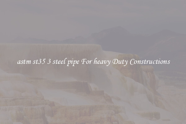 astm st35 3 steel pipe For heavy Duty Constructions