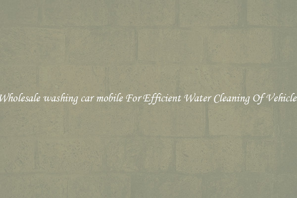 Wholesale washing car mobile For Efficient Water Cleaning Of Vehicles