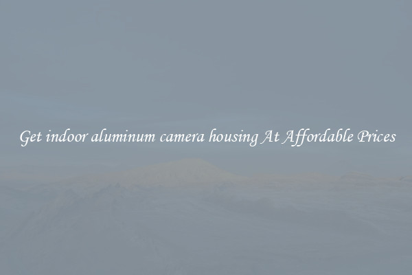 Get indoor aluminum camera housing At Affordable Prices