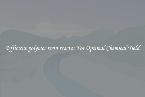 Efficient polymer resin reactor For Optimal Chemical Yield