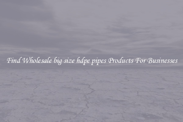 Find Wholesale big size hdpe pipes Products For Businesses